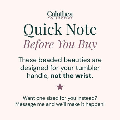 Calathea Collective quick note before you buy: beaded beauties designed for tumbler handles, not wrists. Message for custom sizing.