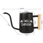 Black watering can with a wooden handle. The watering can has a spout and a handle. The watering can has the words 'I Will Survive' printed on it in white letters. The watering can is 10.2 inches tall, 7 inches wide, 4.2 inches deep, and 5.4 inches in diameter.